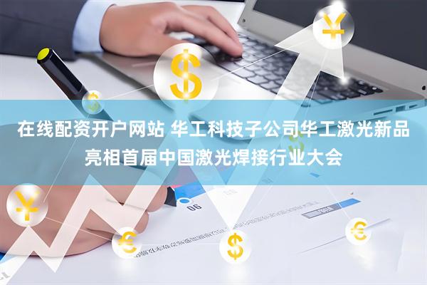 在线配资开户网站 华工科技子公司华工激光新品亮相首届中国激光焊接行业大会