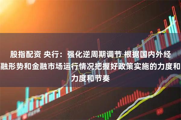股指配资 央行：强化逆周期调节 根据国内外经济金融形势和金融市场运行情况把握好政策实施的力度和节奏