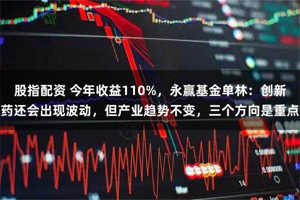 股指配资 今年收益110%，永赢基金单林：创新药还会出现波动，但产业趋势不变，三个方向是重点
