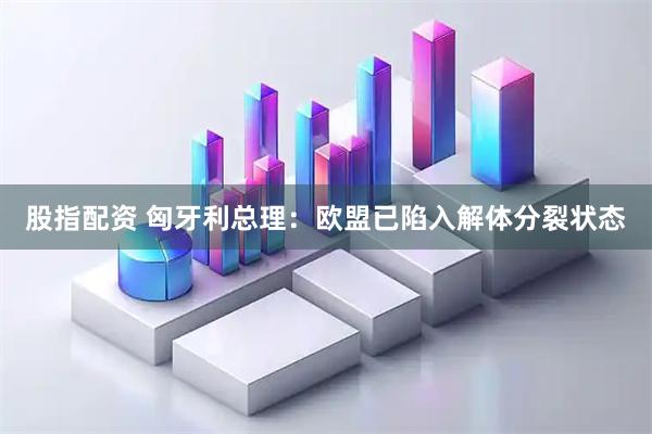 股指配资 匈牙利总理：欧盟已陷入解体分裂状态