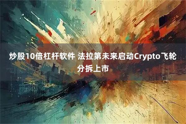炒股10倍杠杆软件 法拉第未来启动Crypto飞轮分拆上市
