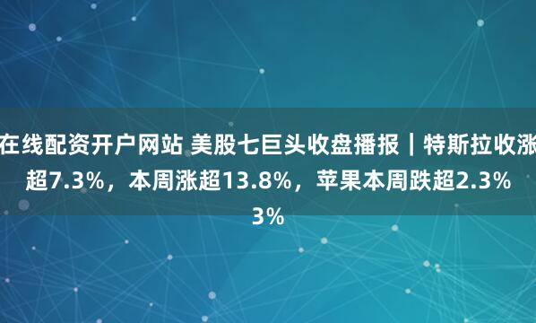 在线配资开户网站 美股七巨头收盘播报｜特斯拉收涨超7.3%，本周涨超13.8%，苹果本周跌超2.3%