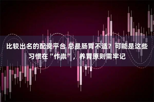 比较出名的配资平台 总是肠胃不适？可能是这些习惯在“作祟”，养胃原则需牢记
