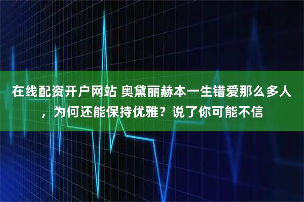 在线配资开户网站 奥黛丽赫本一生错爱那么多人，为何还能保持优雅？说了你可能不信
