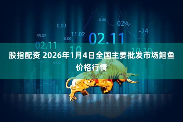 股指配资 2026年1月4日全国主要批发市场鮰鱼价格行情