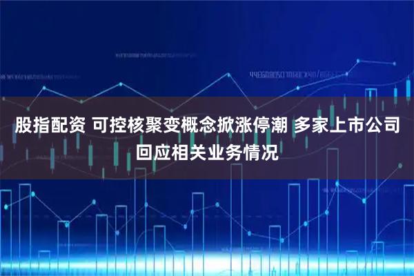 股指配资 可控核聚变概念掀涨停潮 多家上市公司回应相关业务情况