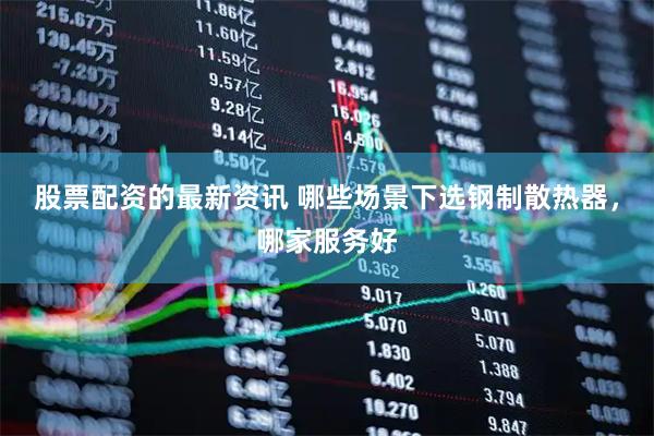 股票配资的最新资讯 哪些场景下选钢制散热器，哪家服务好