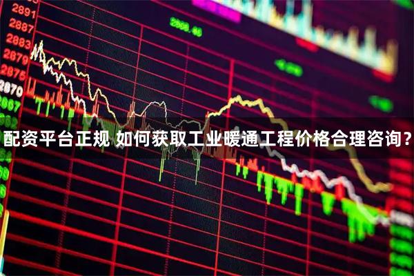 配资平台正规 如何获取工业暖通工程价格合理咨询？